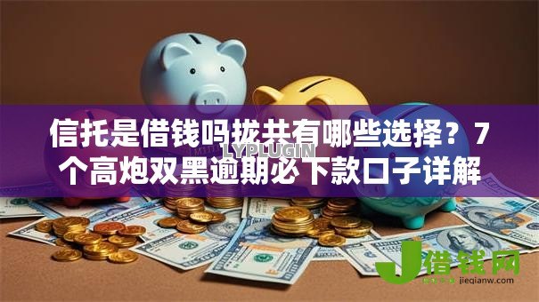 信托是借钱吗拢共有哪些选择？7个高炮双黑逾期必下款口子详解