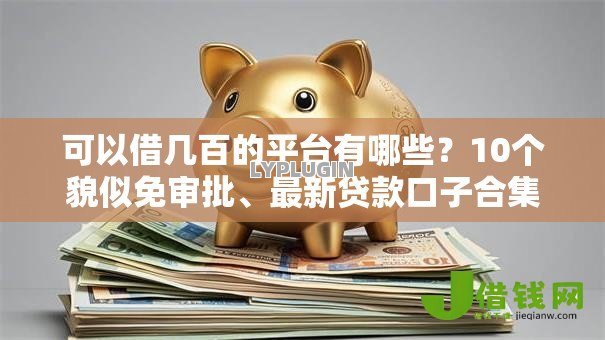 可以借几百的平台有哪些?10个貌似免审批、最新贷款口子合集 可以借几百的平台有哪些?10个貌似免审批、最新贷款口子合集
