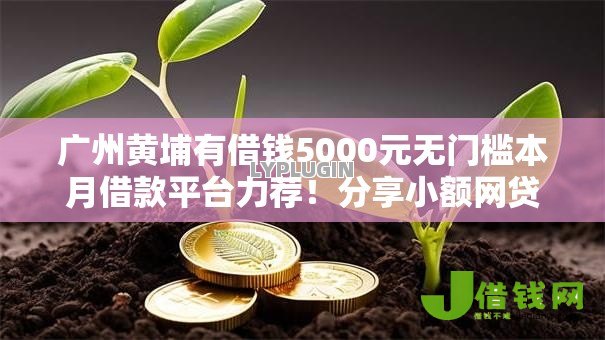 广州黄埔有借钱5000元无门槛本月借款平台力荐!分享小额网贷口子5000元无门槛借款 广州黄埔有借钱5000元无门槛本月借款平台力荐!分享小额网贷口子5000元无门槛借款