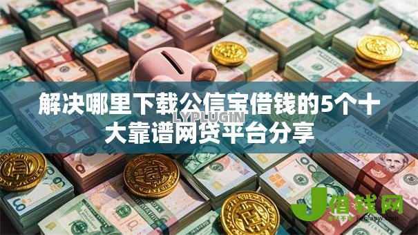解决哪里下载公信宝借钱的5个十大靠谱网贷平台分享