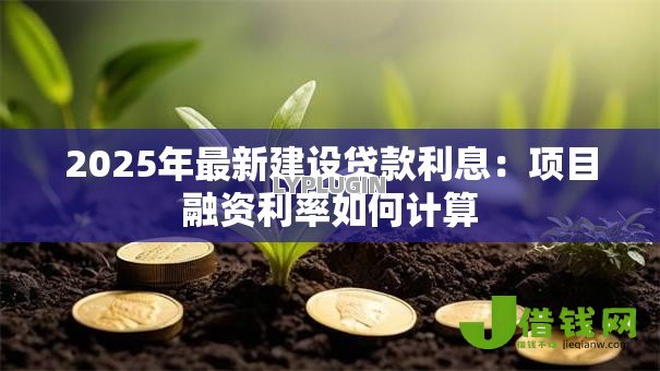 2025年最新建设贷款利息:项目融资利率如何计算 2025年最新建设贷款利息:项目融资利率如何计算