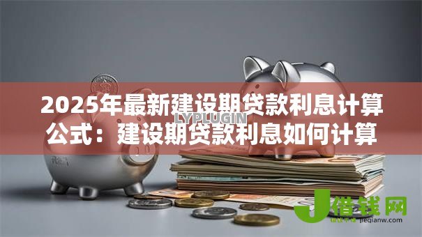 2025年最新建设期贷款利息计算公式：建设期贷款利息如何计算？