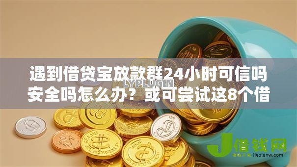 遇到借贷宝放款群24小时可信吗安全吗怎么办？或可尝试这8个借钱靠谱的平台