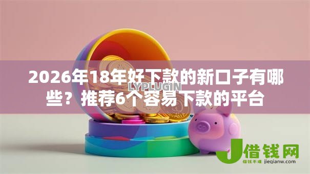 2026年18年好下款的新口子有哪些？推荐6个容易下款的平台