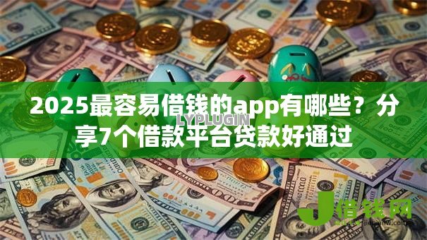 2025最容易借钱的app有哪些？分享7个借款平台贷款好通过