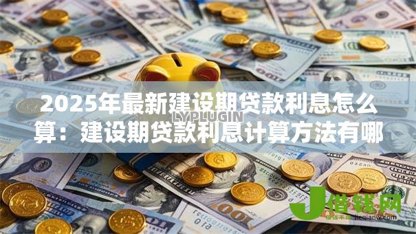 2025年最新建设期贷款利息怎么算：建设期贷款利息计算方法有哪些
