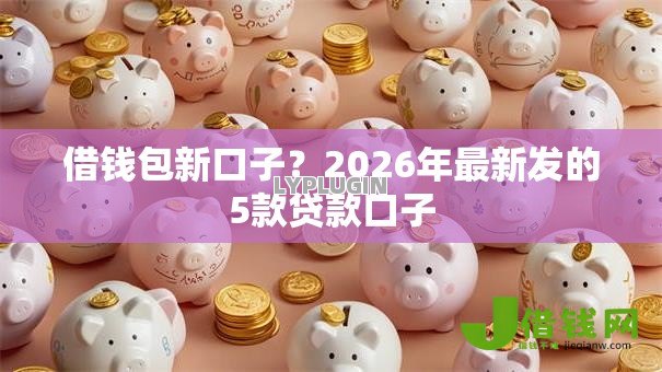 借钱包新口子？2026年最新发的5款贷款口子