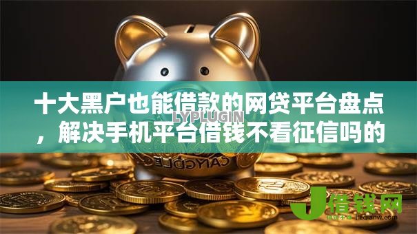 十大黑户也能借款的网贷平台盘点,解决手机平台借钱不看征信吗的问题 十大黑户也能借款的网贷平台盘点,解决手机平台借钱不看征信吗的问题