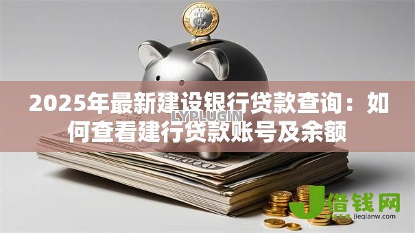 2025年最新建设银行贷款查询:如何查看建行贷款账号及余额 2025年最新建设银行贷款查询:如何查看建行贷款账号及余额