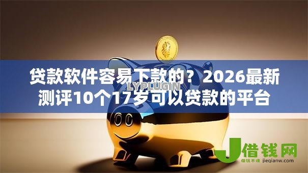 贷款软件容易下款的?2026最新测评10个17岁可以贷款的平台 贷款软件容易下款的?2026最新测评10个17岁可以贷款的平台