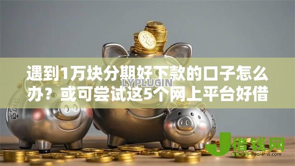 遇到1万块分期好下款的口子怎么办?或可尝试这5个网上平台好借钱 遇到1万块分期好下款的口子怎么办?或可尝试这5个网上平台好借钱