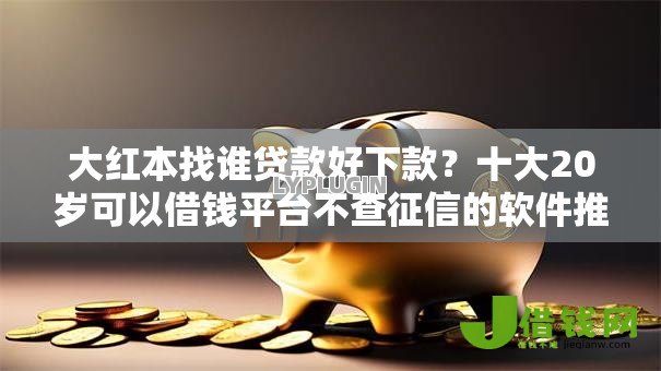 大红本找谁贷款好下款?十大20岁可以借钱平台不查征信的软件推荐 大红本找谁贷款好下款?十大20岁可以借钱平台不查征信的软件推荐