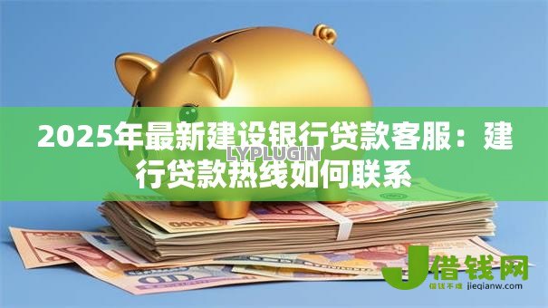 2025年最新建设银行贷款客服:建行贷款热线如何联系 2025年最新建设银行贷款客服:建行贷款热线如何联系