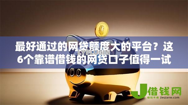 最好通过的网贷额度大的平台?这6个靠谱借钱的网贷口子值得一试 最好通过的网贷额度大的平台?这6个靠谱借钱的网贷口子值得一试