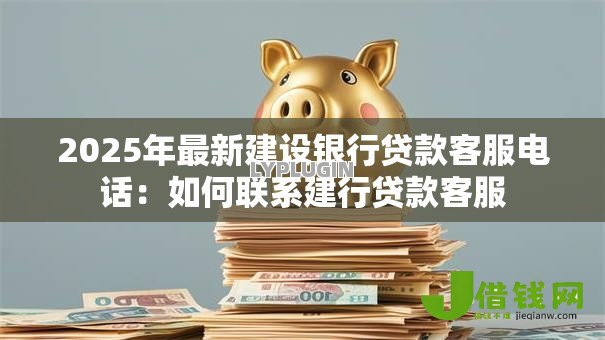 2025年最新建设银行贷款客服电话：如何联系建行贷款客服