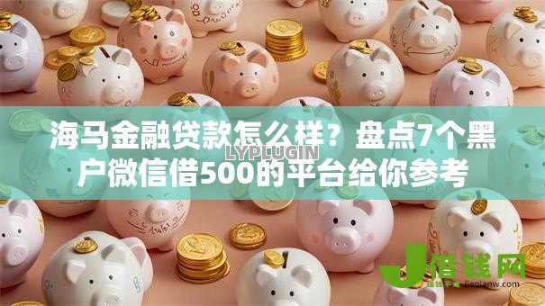 海马金融贷款怎么样？盘点7个黑户微信借500的平台给你参考