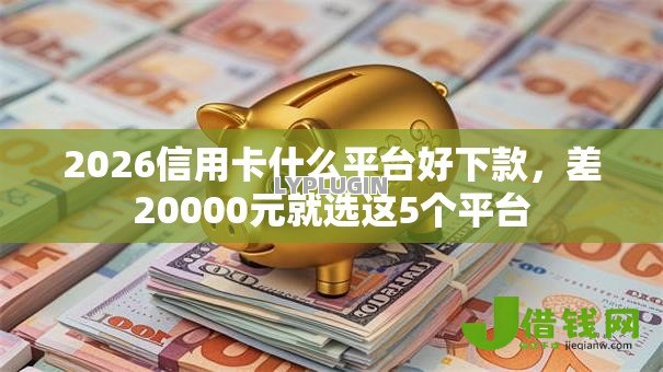 2026信用卡什么平台好下款，差20000元就选这5个平台