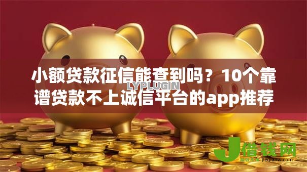 小额贷款征信能查到吗？10个靠谱贷款不上诚信平台的app推荐