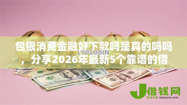包银消费金融好下款吗是真的吗吗,分享2026年最新5个靠谱的借款平台 包银消费金融好下款吗是真的吗吗,分享2026年最新5个靠谱的借款平台