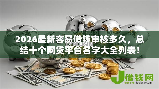 2026最新容易借钱审核多久，总结十个网贷平台名字大全列表！