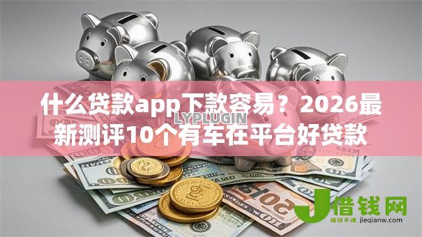 什么贷款app下款容易?2026最新测评10个有车在平台好贷款 什么贷款app下款容易?2026最新测评10个有车在平台好贷款
