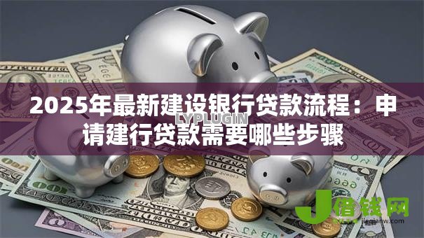 2025年最新建设银行贷款流程:申请建行贷款需要哪些步骤 2025年最新建设银行贷款流程:申请建行贷款需要哪些步骤