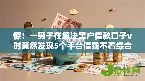 惊！一男子在解决黑户借款口子v时竟然发现5个平台借钱不看综合评分，事后分享了出来