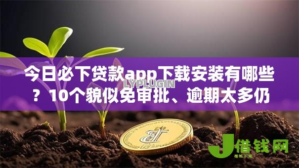 今日必下贷款app下载安装有哪些？10个貌似免审批、逾期太多仍可下款的app合集