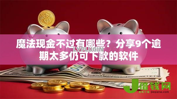 魔法现金不过有哪些?分享9个逾期太多仍可下款的软件 魔法现金不过有哪些?分享9个逾期太多仍可下款的软件