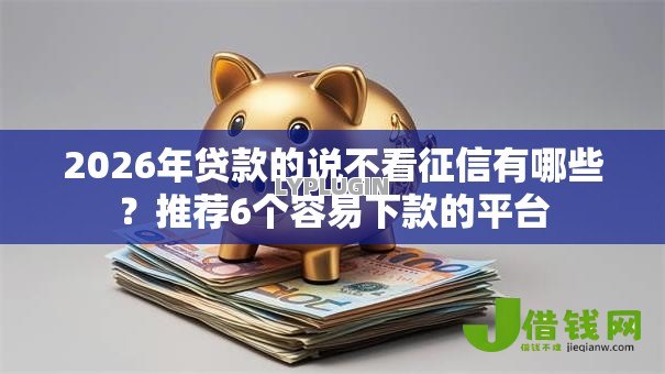 2026年贷款的说不看征信有哪些？推荐6个容易下款的平台