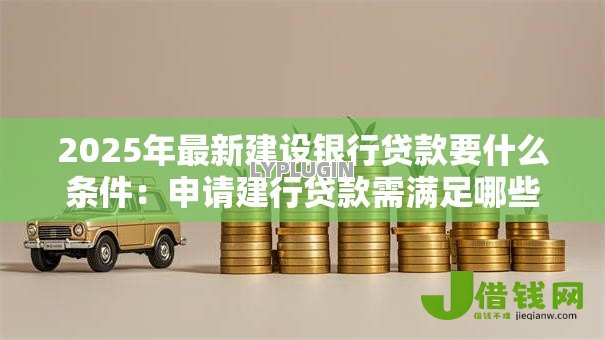 2025年最新建设银行贷款要什么条件:申请建行贷款需满足哪些资质要求 2025年最新建设银行贷款要什么条件:申请建行贷款需满足哪些资质要求