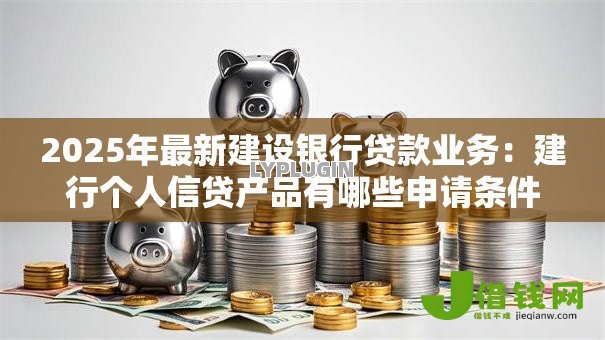 2025年最新建设银行贷款业务：建行个人信贷产品有哪些申请条件？