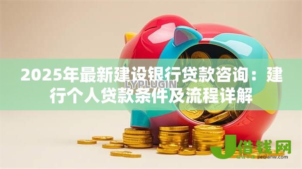 2025年最新建设银行贷款咨询:建行个人贷款条件及流程详解 2025年最新建设银行贷款咨询:建行个人贷款条件及流程详解