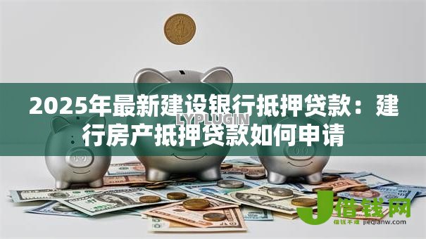 2025年最新建设银行抵押贷款:建行房产抵押贷款如何申请 2025年最新建设银行抵押贷款:建行房产抵押贷款如何申请