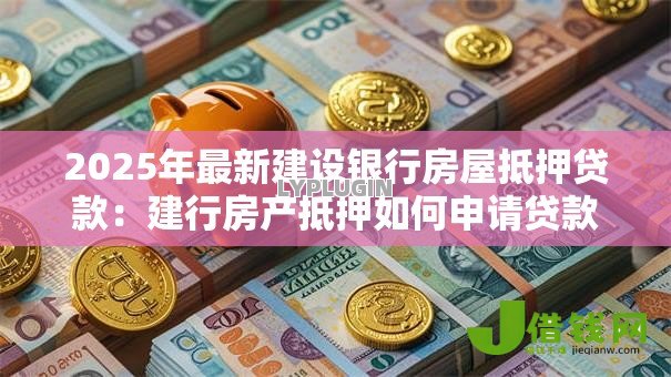 2025年最新建设银行房屋抵押贷款：建行房产抵押如何申请贷款