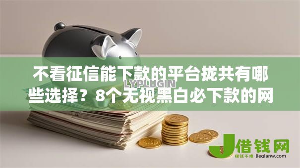 不看征信能下款的平台拢共有哪些选择？8个无视黑白必下款的网贷app详解