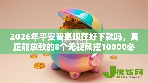 2026年平安普惠现在好下款吗，真正能放款的8个无视风控10000必下口子推荐