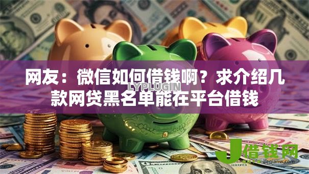 网友:微信如何借钱啊?求介绍几款网贷黑名单能在平台借钱 网友:微信如何借钱啊?求介绍几款网贷黑名单能在平台借钱