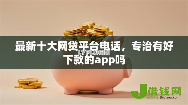 最新十大网贷平台电话,专治有好下款的app吗 最新十大网贷平台电话,专治有好下款的app吗