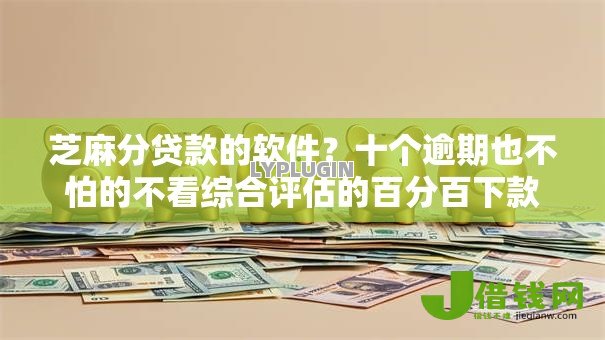 芝麻分贷款的软件？十个逾期也不怕的不看综合评估的百分百下款的软件