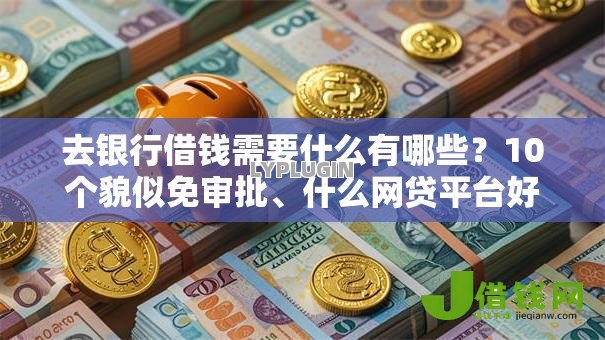 去银行借钱需要什么有哪些?10个貌似免审批、什么网贷平台好下款合集 去银行借钱需要什么有哪些?10个貌似免审批、什么网贷平台好下款合集