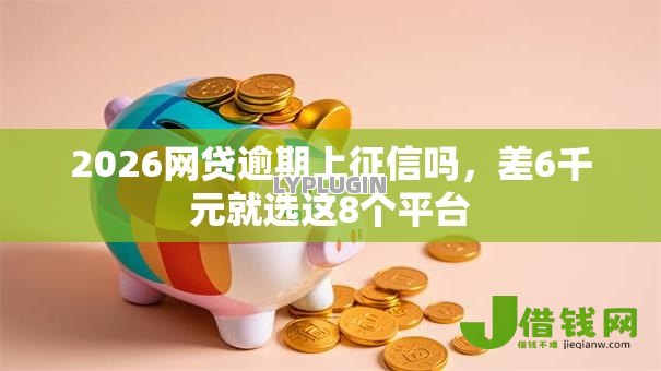 2026网贷逾期上征信吗，差6千元就选这8个平台