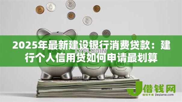 2025年最新建设银行消费贷款:建行个人信用贷如何申请最划算 2025年最新建设银行消费贷款:建行个人信用贷如何申请最划算
