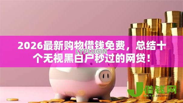 2026最新购物借钱免费,总结十个无视黑白户秒过的网贷! 2026最新购物借钱免费,总结十个无视黑白户秒过的网贷!