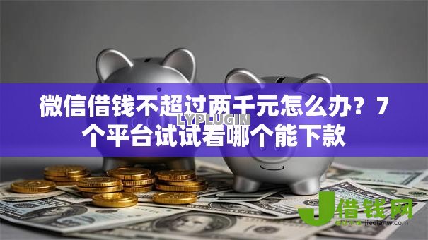 微信借钱不超过两千元怎么办?7个平台试试看哪个能下款 微信借钱不超过两千元怎么办?7个平台试试看哪个能下款