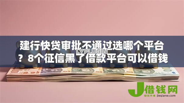 建行快贷审批不通过选哪个平台？8个征信黑了借款平台可以借钱应急推荐