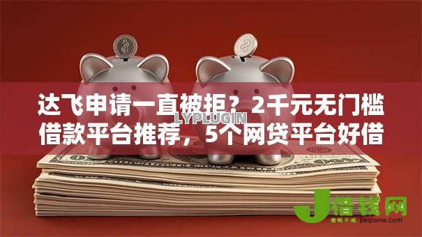 达飞申请一直被拒?2千元无门槛借款平台推荐,5个网贷平台好借款盘点 达飞申请一直被拒?2千元无门槛借款平台推荐,5个网贷平台好借款盘点