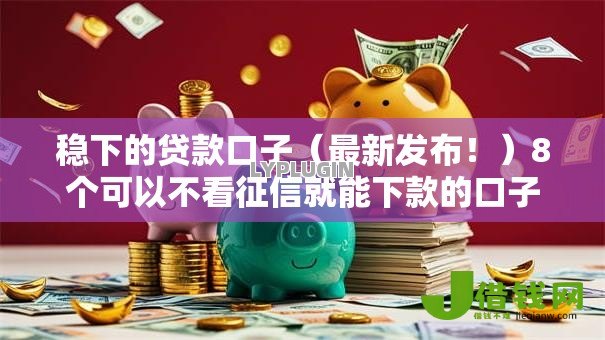 稳下的贷款口子（最新发布！）8个可以不看征信就能下款的口子