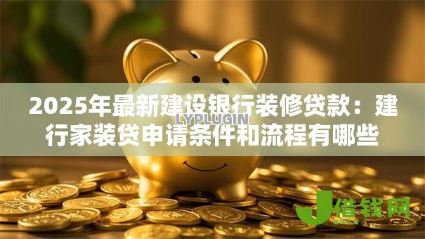 2025年最新建设银行装修贷款:建行家装贷申请条件和流程有哪些 2025年最新建设银行装修贷款:建行家装贷申请条件和流程有哪些