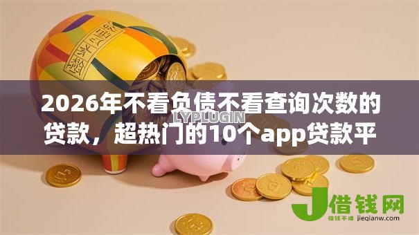 2026年不看负债不看查询次数的贷款,超热门的10个app贷款平台推荐 2026年不看负债不看查询次数的贷款,超热门的10个app贷款平台推荐